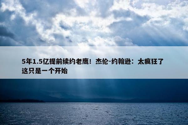 5年1.5亿提前续约老鹰！杰伦-约翰逊：太疯狂了 这只是一个开始