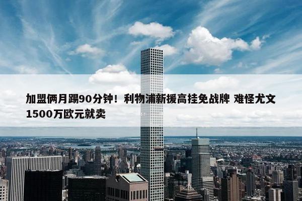 加盟俩月踢90分钟！利物浦新援高挂免战牌 难怪尤文1500万欧元就卖