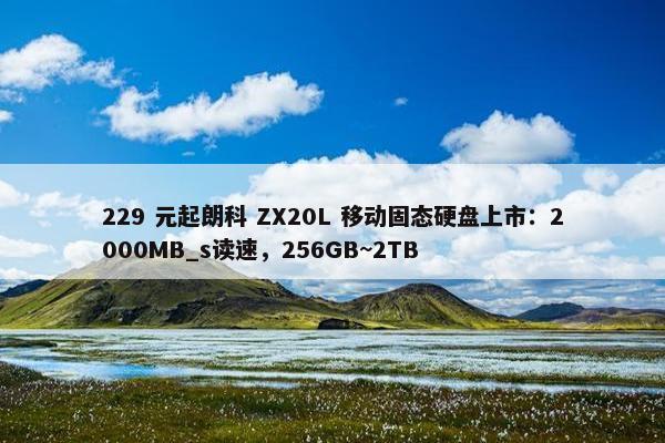 229 元起朗科 ZX20L 移动固态硬盘上市：2000MB_s读速，256GB~2TB