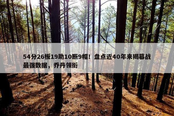 54分26板19助10断9帽！盘点近40年来揭幕战最强数据，乔丹领衔