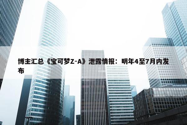 博主汇总《宝可梦Z-A》泄露情报：明年4至7月内发布