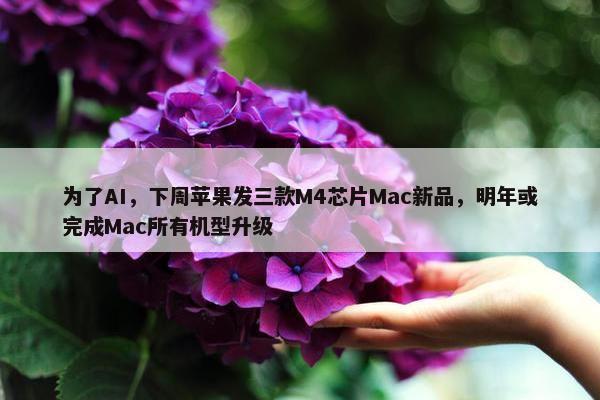 为了AI，下周苹果发三款M4芯片Mac新品，明年或完成Mac所有机型升级