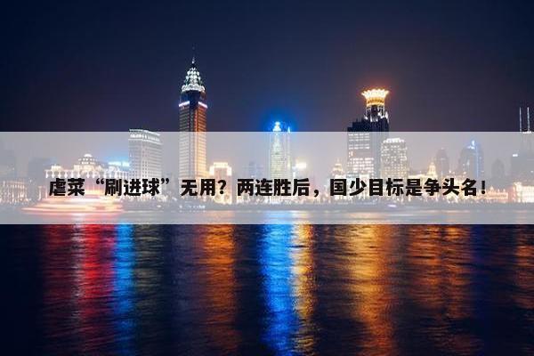 虐菜“刷进球”无用？两连胜后，国少目标是争头名！