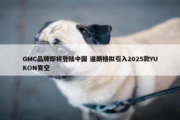 GMC品牌即将登陆中国 道朗格拟引入2025款YUKON育空