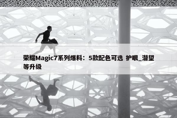 荣耀Magic7系列爆料：5款配色可选 护眼_潜望等升级