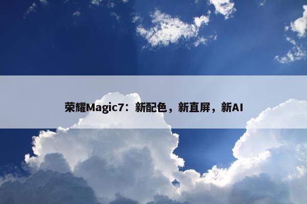 荣耀Magic7：新配色，新直屏，新AI