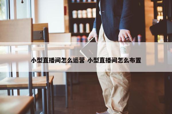 小型直播间怎么运营 小型直播间怎么布置