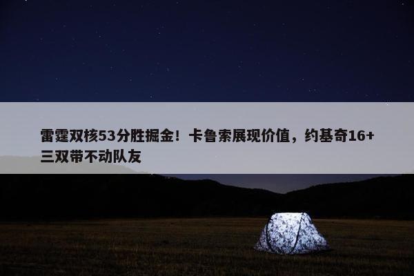 雷霆双核53分胜掘金！卡鲁索展现价值，约基奇16+三双带不动队友