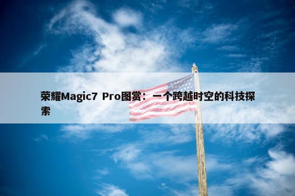 荣耀Magic7 Pro图赏：一个跨越时空的科技探索