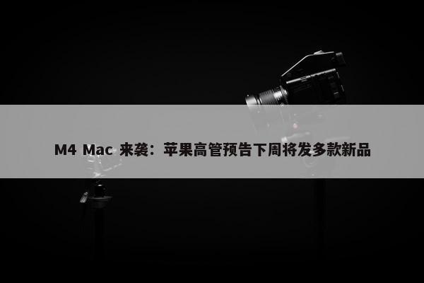 M4 Mac 来袭：苹果高管预告下周将发多款新品