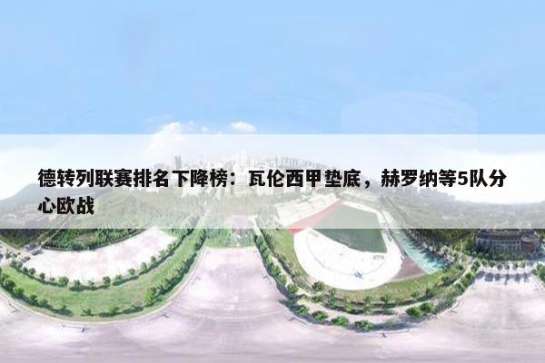 德转列联赛排名下降榜：瓦伦西甲垫底，赫罗纳等5队分心欧战