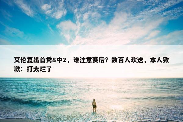 艾伦复出首秀8中2，谁注意赛后？数百人欢送，本人致歉：打太烂了