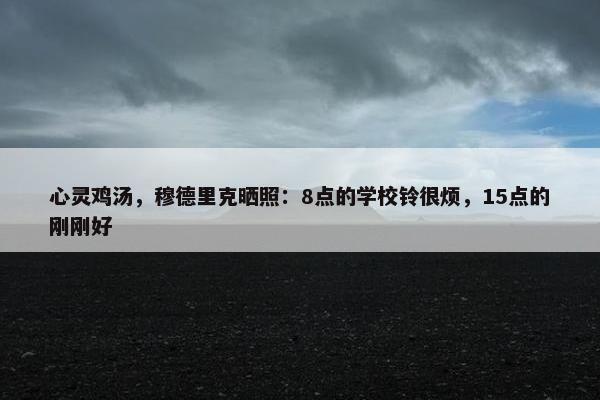 心灵鸡汤，穆德里克晒照：8点的学校铃很烦，15点的刚刚好