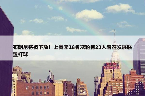 布朗尼将被下放！上赛季28名次轮有23人曾在发展联盟打球