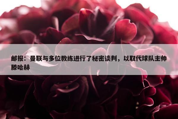 邮报：曼联与多位教练进行了秘密谈判，以取代球队主帅滕哈赫