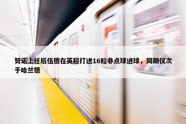 努诺上任后伍德在英超打进16粒非点球进球，同期仅次于哈兰德