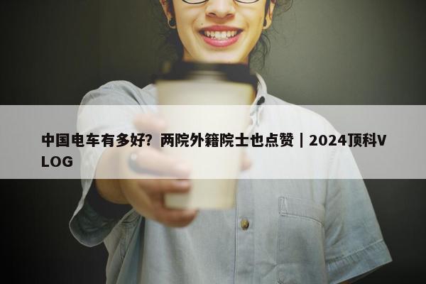 中国电车有多好？两院外籍院士也点赞｜2024顶科VLOG