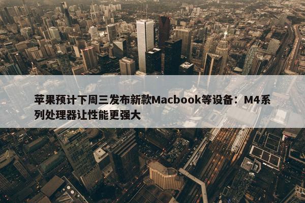 苹果预计下周三发布新款Macbook等设备：M4系列处理器让性能更强大