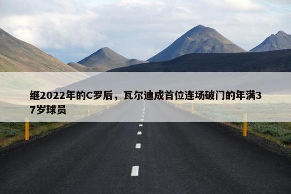 继2022年的C罗后，瓦尔迪成首位连场破门的年满37岁球员