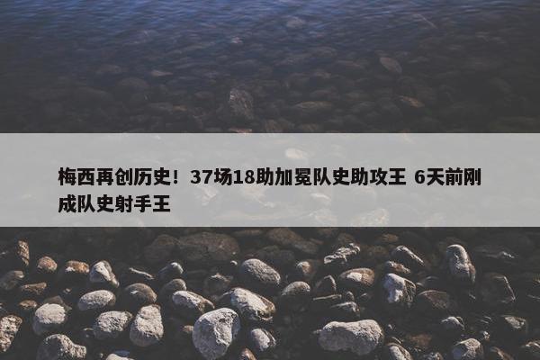 梅西再创历史！37场18助加冕队史助攻王 6天前刚成队史射手王