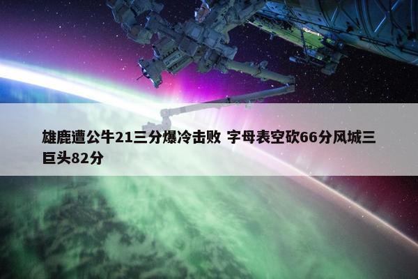 雄鹿遭公牛21三分爆冷击败 字母表空砍66分风城三巨头82分