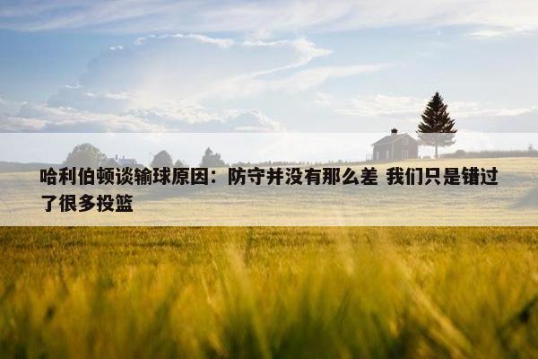 哈利伯顿谈输球原因：防守并没有那么差 我们只是错过了很多投篮