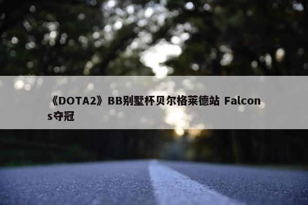 《DOTA2》BB别墅杯贝尔格莱德站 Falcons夺冠