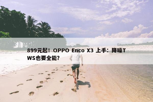 899元起！OPPO Enco X3 上手：降噪TWS也要全能？