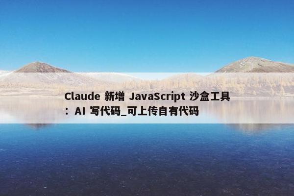 Claude 新增 JavaScript 沙盒工具：AI 写代码_可上传自有代码