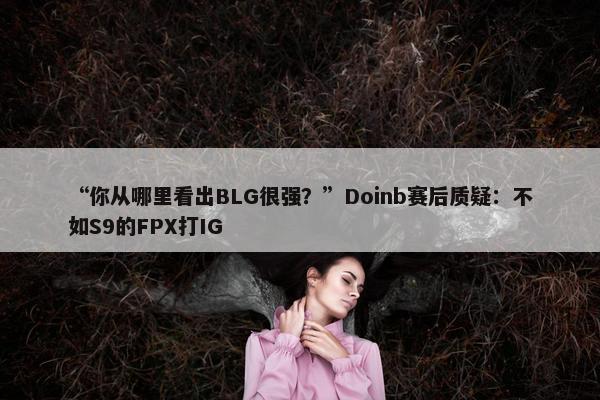 “你从哪里看出BLG很强？”Doinb赛后质疑：不如S9的FPX打IG