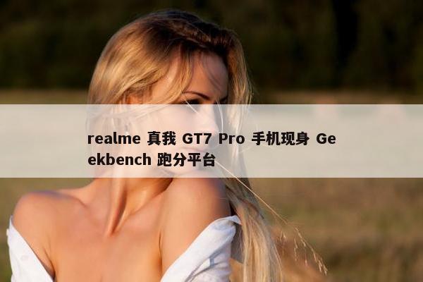 realme 真我 GT7 Pro 手机现身 Geekbench 跑分平台