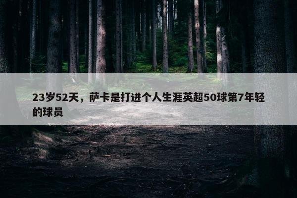 23岁52天，萨卡是打进个人生涯英超50球第7年轻的球员