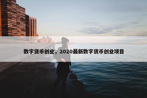 数字货币创业，2020最新数字货币创业项目