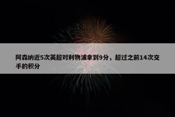 阿森纳近5次英超对利物浦拿到9分，超过之前14次交手的积分