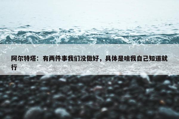 阿尔特塔：有两件事我们没做好，具体是啥我自己知道就行