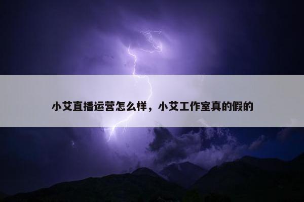 小艾直播运营怎么样，小艾工作室真的假的