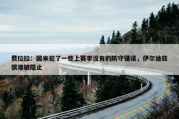 费拉拉：国米犯了一些上赛季没有的防守错误，伊尔迪兹很难被阻止