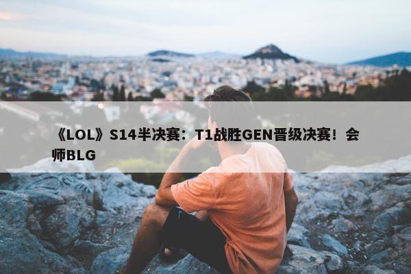 《LOL》S14半决赛：T1战胜GEN晋级决赛！会师BLG