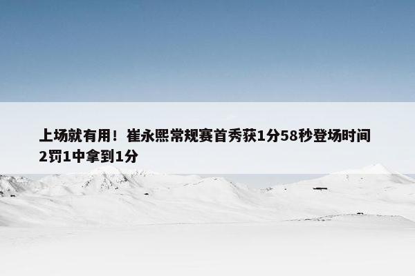 上场就有用！崔永熙常规赛首秀获1分58秒登场时间 2罚1中拿到1分