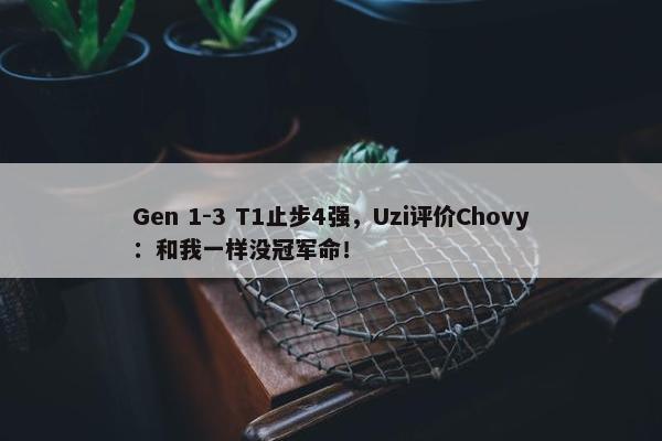 Gen 1-3 T1止步4强，Uzi评价Chovy：和我一样没冠军命！