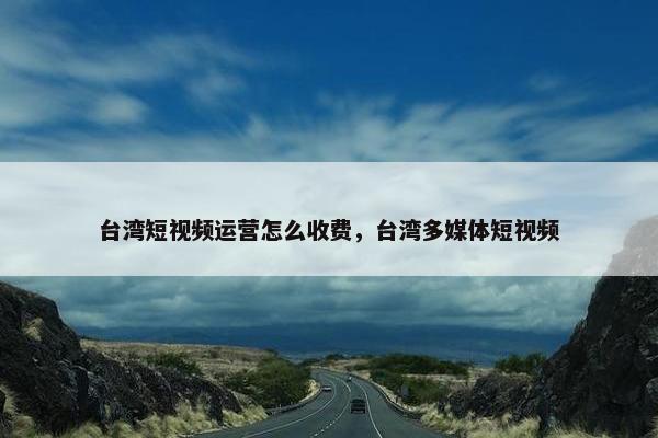 台湾短视频运营怎么收费，台湾多媒体短视频