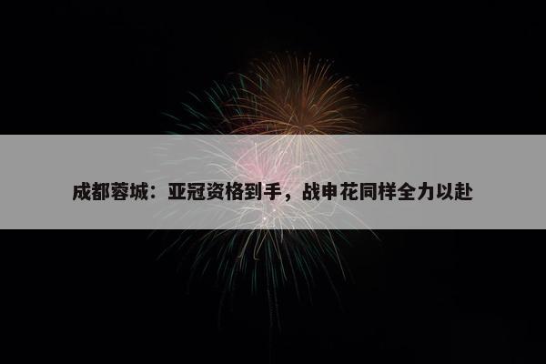 成都蓉城：亚冠资格到手，战申花同样全力以赴