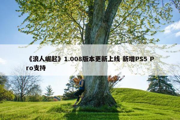 《浪人崛起》1.008版本更新上线 新增PS5 Pro支持