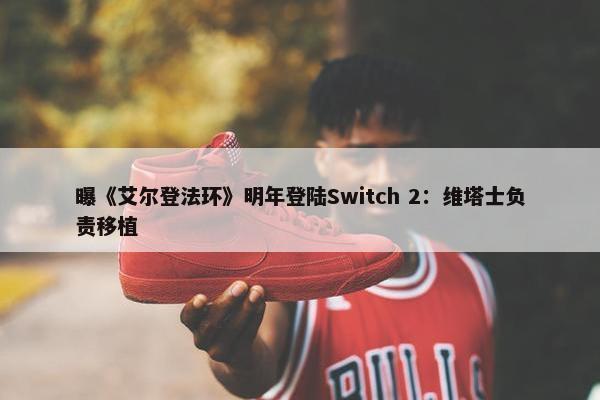 曝《艾尔登法环》明年登陆Switch 2：维塔士负责移植