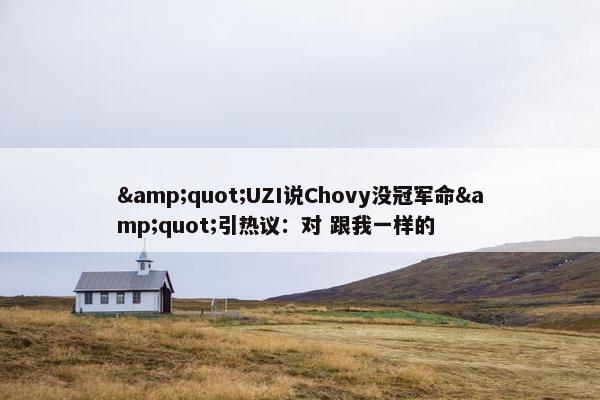 &quot;UZI说Chovy没冠军命&quot;引热议：对 跟我一样的