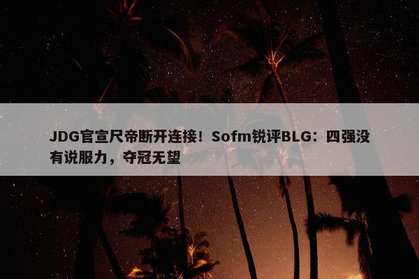 JDG官宣尺帝断开连接！Sofm锐评BLG：四强没有说服力，夺冠无望