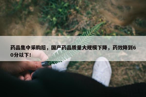 药品集中采购后，国产药品质量大规模下降，药效降到60分以下！