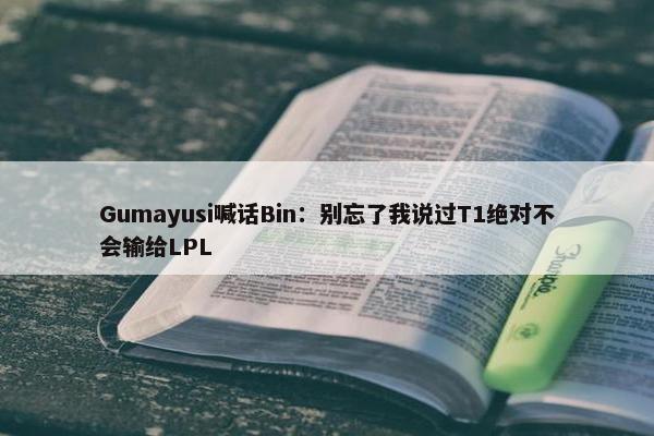 Gumayusi喊话Bin：别忘了我说过T1绝对不会输给LPL