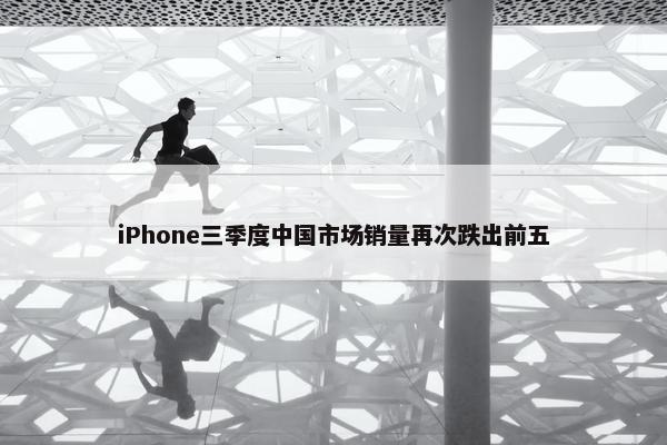 iPhone三季度中国市场销量再次跌出前五