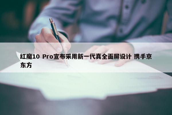 红魔10 Pro宣布采用新一代真全面屏设计 携手京东方